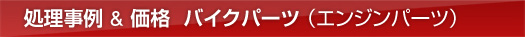 処理事例＆価格　バイクパーツ（エンジンパーツ）